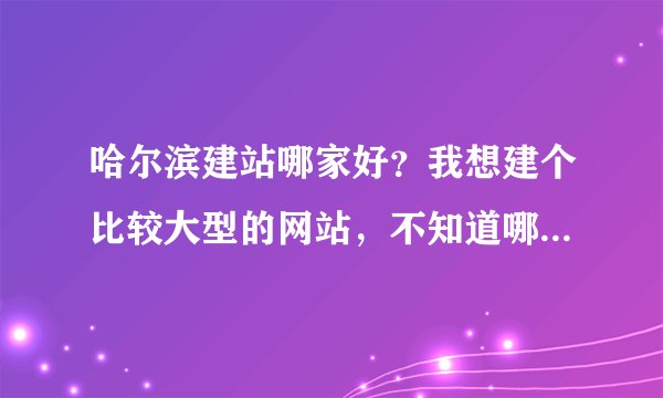 哈尔滨建站哪家好？我想建个比较大型的网站，不知道哪家具有这项呢，备案哪家比较好，比较快