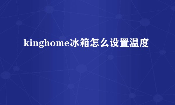 kinghome冰箱怎么设置温度