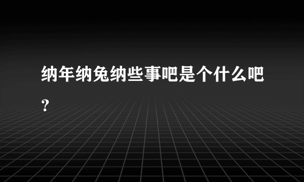 纳年纳兔纳些事吧是个什么吧？
