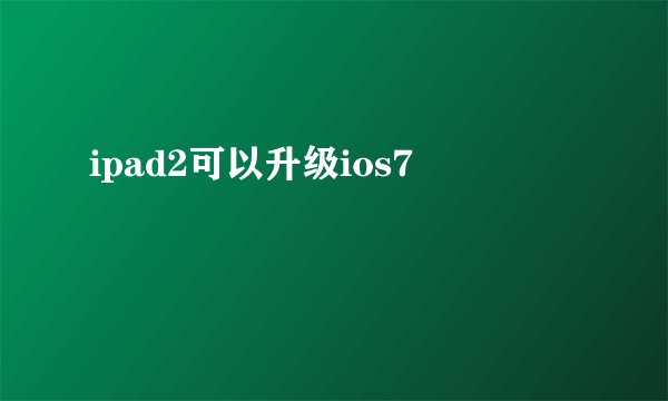 ipad2可以升级ios7