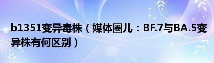 b1351变异毒株（媒体圈儿：BF.7与BA.5变异株有何区别）