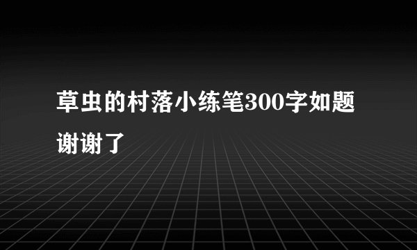 草虫的村落小练笔300字如题 谢谢了