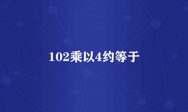 102乘以4约等于