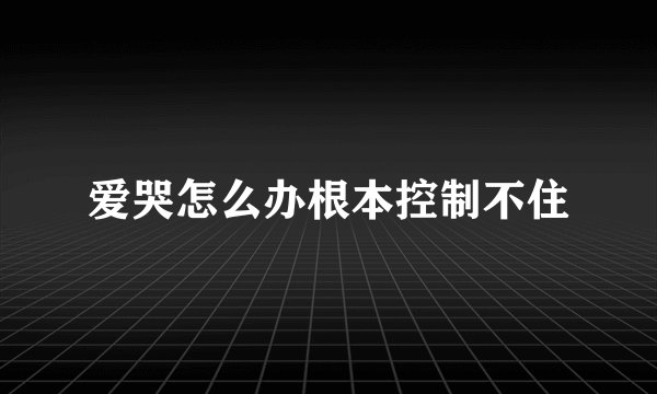 爱哭怎么办根本控制不住