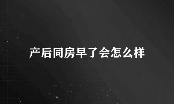 产后同房早了会怎么样
