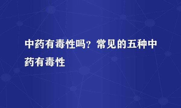 中药有毒性吗？常见的五种中药有毒性