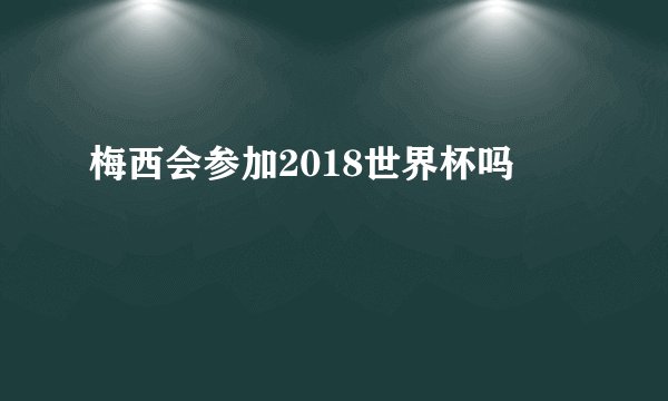 梅西会参加2018世界杯吗