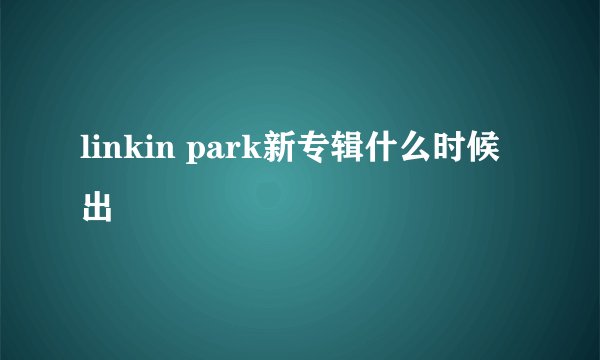 linkin park新专辑什么时候出