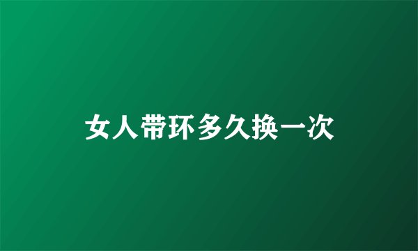 女人带环多久换一次