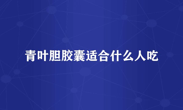 青叶胆胶囊适合什么人吃