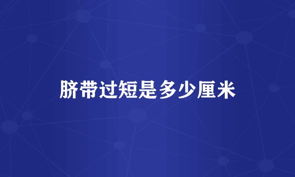 脐带过短是多少厘米