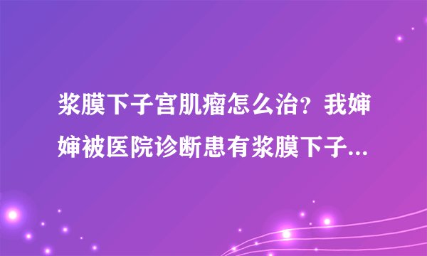浆膜下子宫肌瘤怎么治？我婶婶被医院诊断患有浆膜下子宫肌瘤，浆膜下子宫肌瘤怎么治疗？