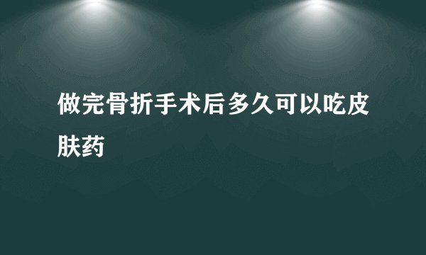 做完骨折手术后多久可以吃皮肤药
