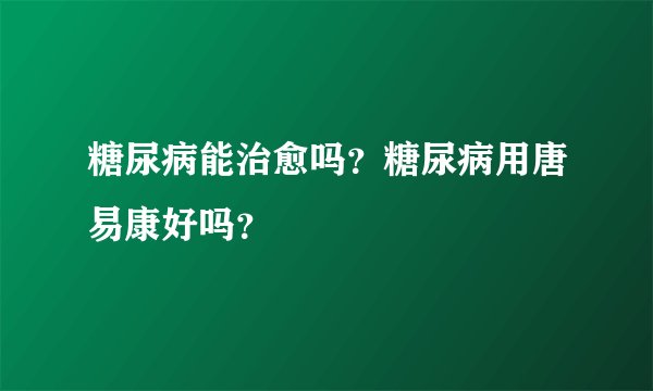 糖尿病能治愈吗？糖尿病用唐易康好吗？