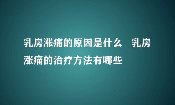 乳房涨痛的原因是什么   乳房涨痛的治疗方法有哪些