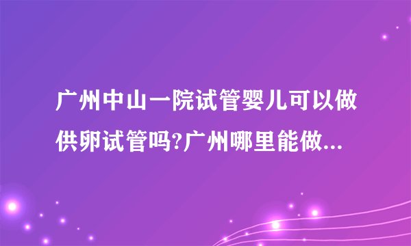 广州中山一院试管婴儿可以做供卵试管吗?广州哪里能做试管婴儿