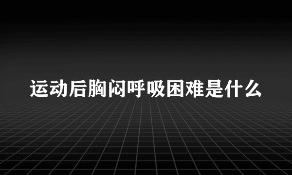 运动后胸闷呼吸困难是什么