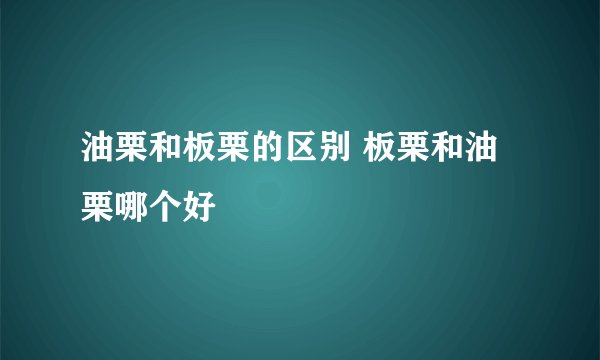 油栗和板栗的区别 板栗和油栗哪个好