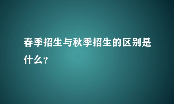 春季招生与秋季招生的区别是什么？