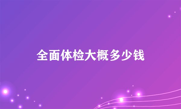 全面体检大概多少钱