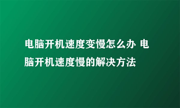 电脑开机速度变慢怎么办 电脑开机速度慢的解决方法