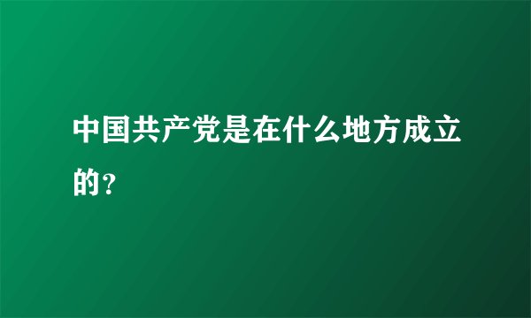 中国共产党是在什么地方成立的？