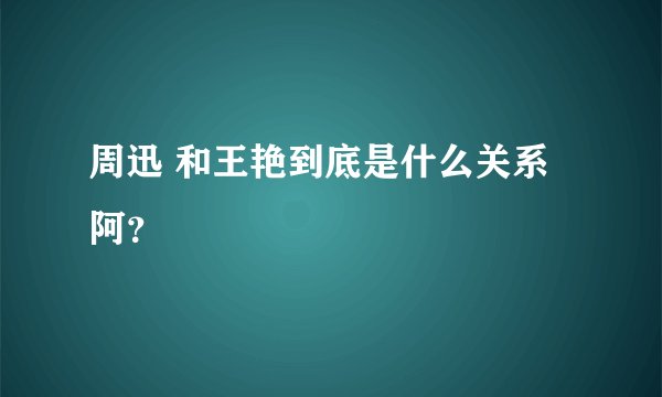 周迅 和王艳到底是什么关系阿？