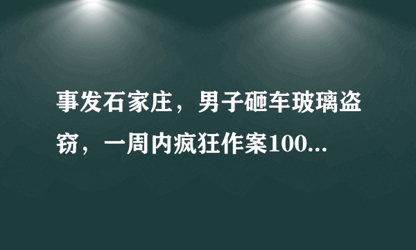 事发石家庄,男子砸车玻璃盗窃,一周内疯狂作案100余起, 你怎么看?