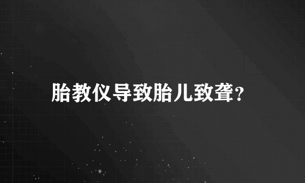 胎教仪导致胎儿致聋？