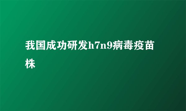 我国成功研发h7n9病毒疫苗株
