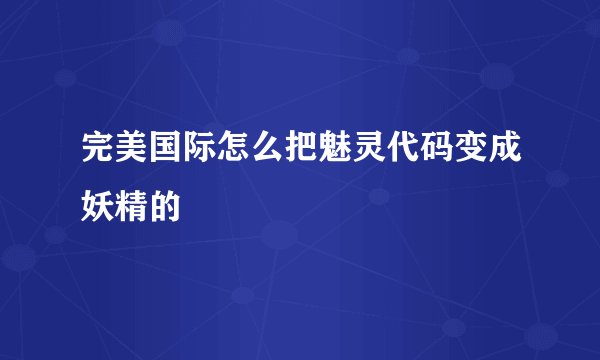完美国际怎么把魅灵代码变成妖精的