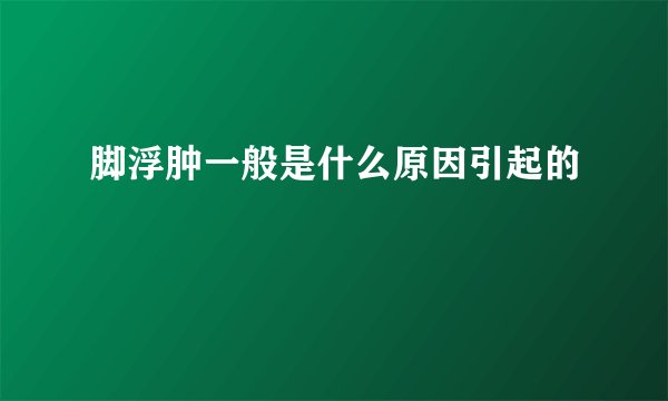 脚浮肿一般是什么原因引起的