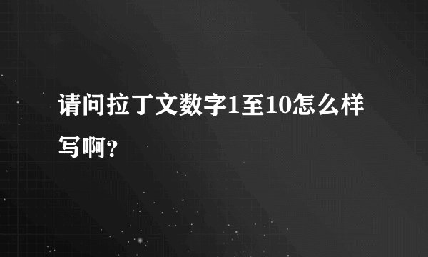 请问拉丁文数字1至10怎么样写啊？