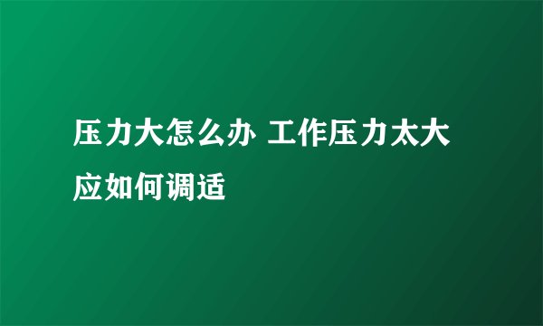 压力大怎么办 工作压力太大应如何调适