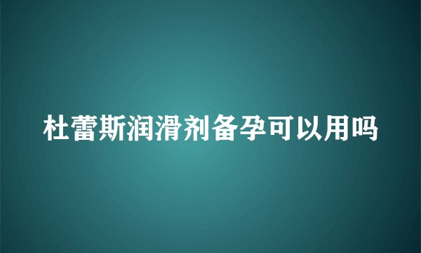 杜蕾斯润滑剂备孕可以用吗