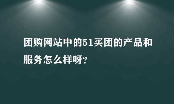 团购网站中的51买团的产品和服务怎么样呀？