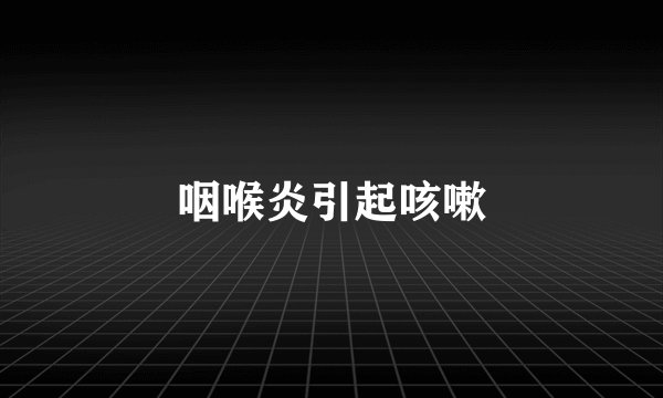 咽喉炎引起咳嗽