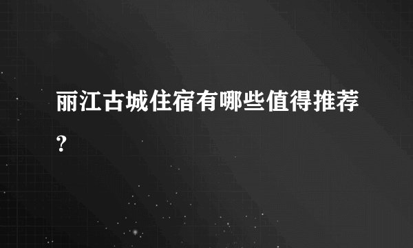 丽江古城住宿有哪些值得推荐？