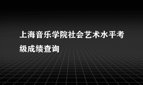上海音乐学院社会艺术水平考级成绩查询