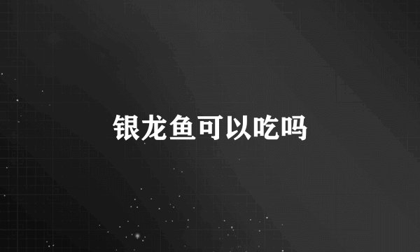 银龙鱼可以吃吗