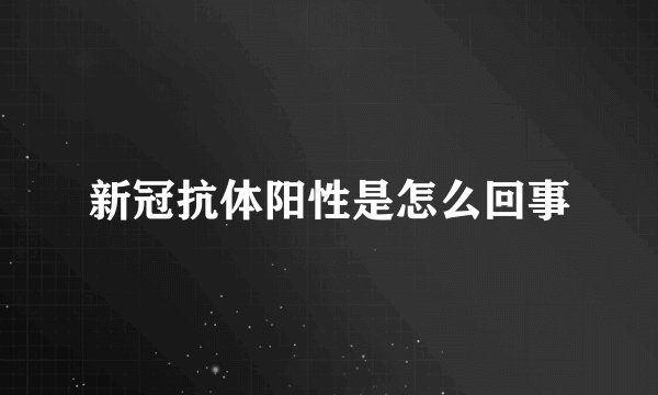 新冠抗体阳性是怎么回事