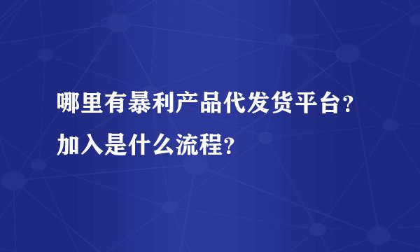 哪里有暴利产品代发货平台?加入是什么流程?