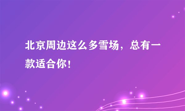 北京周边这么多雪场，总有一款适合你！