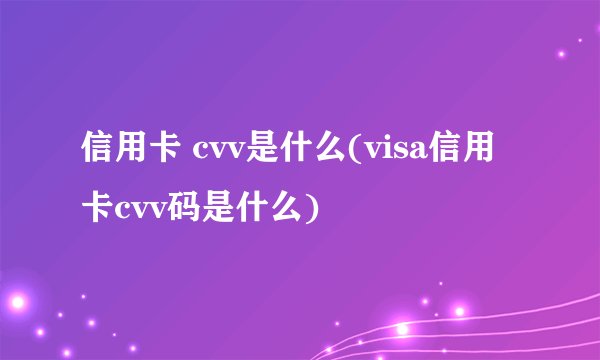 信用卡 cvv是什么(visa信用卡cvv码是什么) 