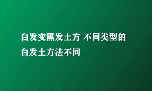 白发变黑发土方 不同类型的白发土方法不同