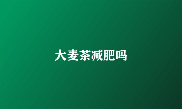 大麦茶减肥吗