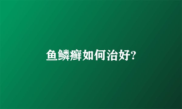 鱼鳞癣如何治好?
