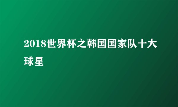 2018世界杯之韩国国家队十大球星