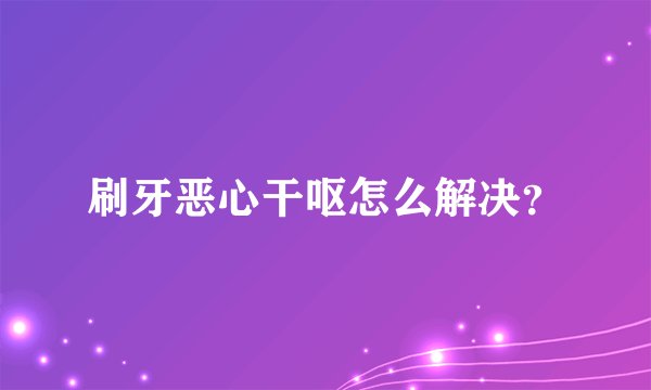 刷牙恶心干呕怎么解决？
