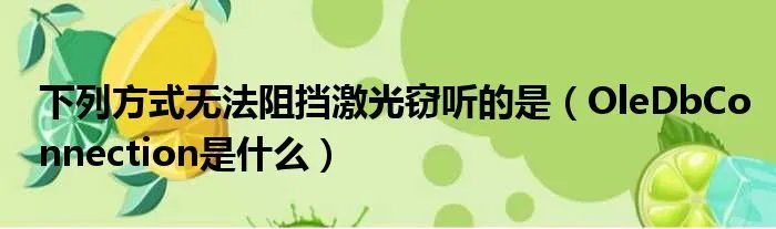 下列方式无法阻挡激光窃听的是(OleDbConnection是什么)